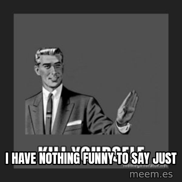 kill yourself guy meme: I have nothing funny to say just