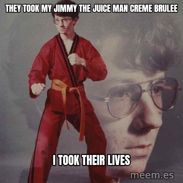 PTSD Karate Kyle meme: They took my Jimmy the Juice Man Creme Brulee / I took their Lives