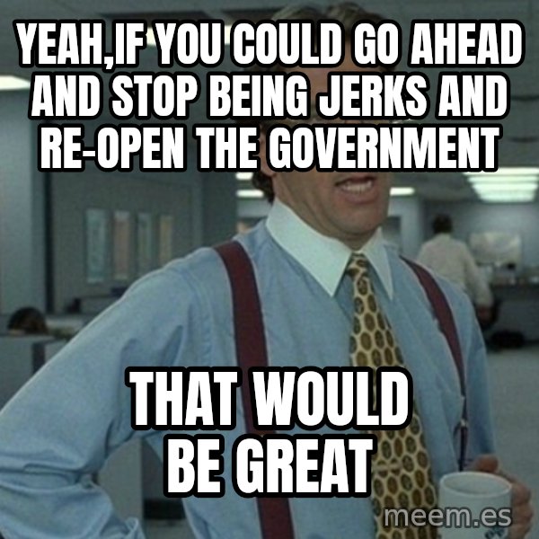 Office Space That Would Be Great meme: Yeah,if you could go ahead and stop being jerks and re-open the government / that would be great
