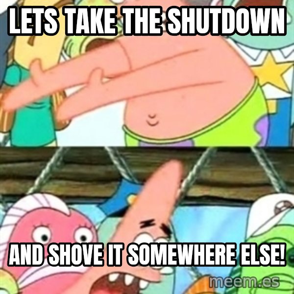 Push it Somewhere Else Patrick meme: LETS TAKE THE SHUTDOWN / AND SHOVE IT SOMEWHERE ELSE!