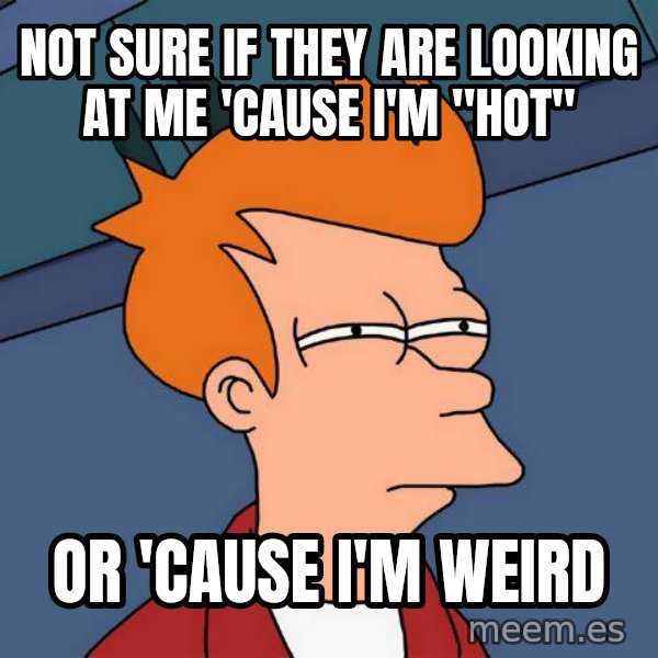 Futurama Fry meme: not sure if they are looking at me 'cause i'm ''hot'' / or  'cause i'm weird