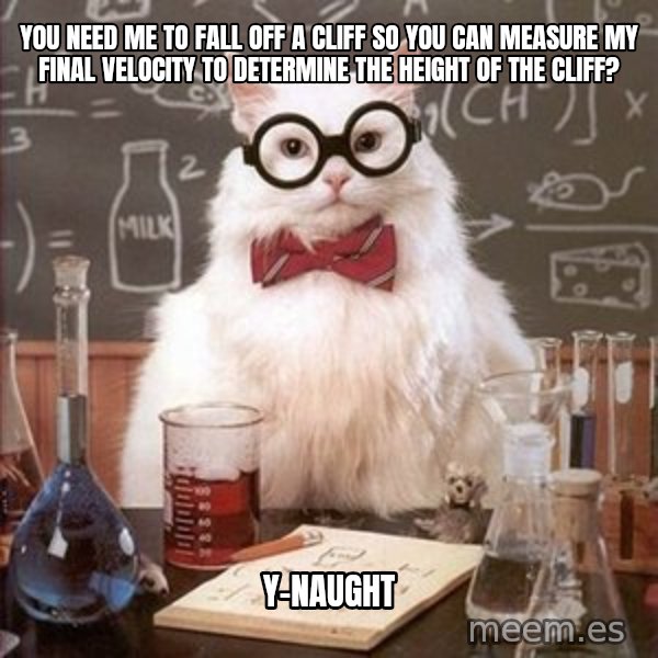 Chemistry Cat meme: You need me to fall off a cliff so you can measure my final velocity to determine the height of the cliff? / Y-naught
