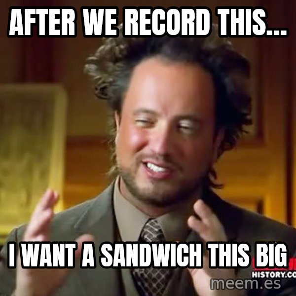 Ancient Aliens meme: After we record this... / I want a sandwich this big