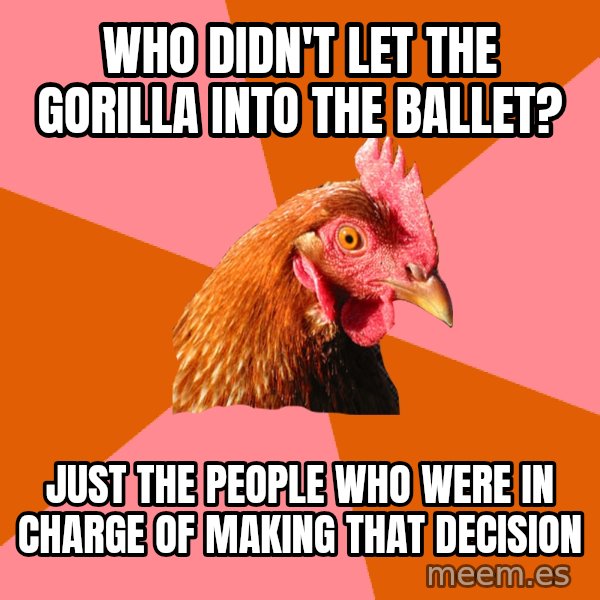 Anti Joke Chicken meme: who didn't let the gorilla into the ballet? / just the people who were in charge of making that decision