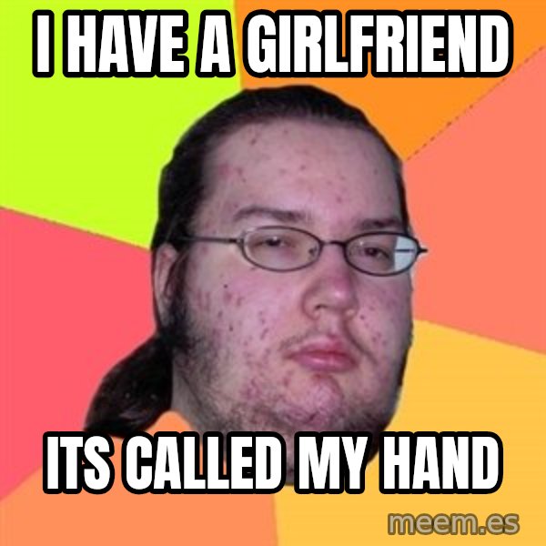 Butthurt Dweller meme: I have a girlfriend / Its called my hand
