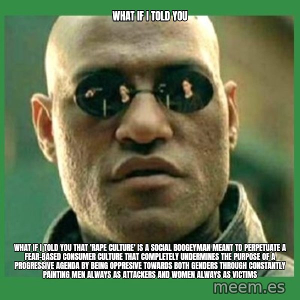Matrix Morpheus meme: What if i told you / What if i told you that 'rape culture' is a social boogeyman meant to perpetuate a fear-based consumer culture that completely undermines the purpose of a progressive agenda by being oppresive towards both genders through constantly painting men always as attackers and women always as victims
