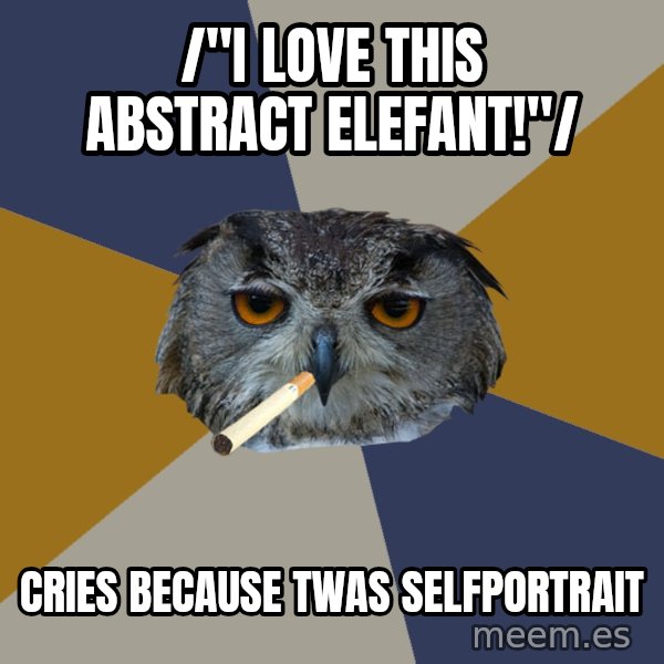 Art Student Owl meme: /"I love this abstract elefant!"/ / cries because twas selfportrait