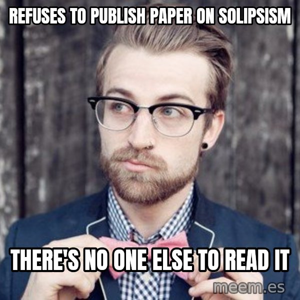 Scumbag Analytic Philosopher meme: Refuses to publish paper on solipsism / There's no one else to read it