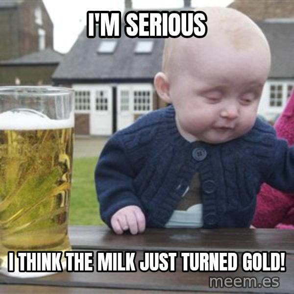 drunk baby 1 meme: I'm serious / I think the milk just turned gold!