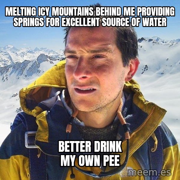 Bear Grylls Loneliness meme: Melting icy mountains behind me providing springs for excellent source of water / better drink my own pee