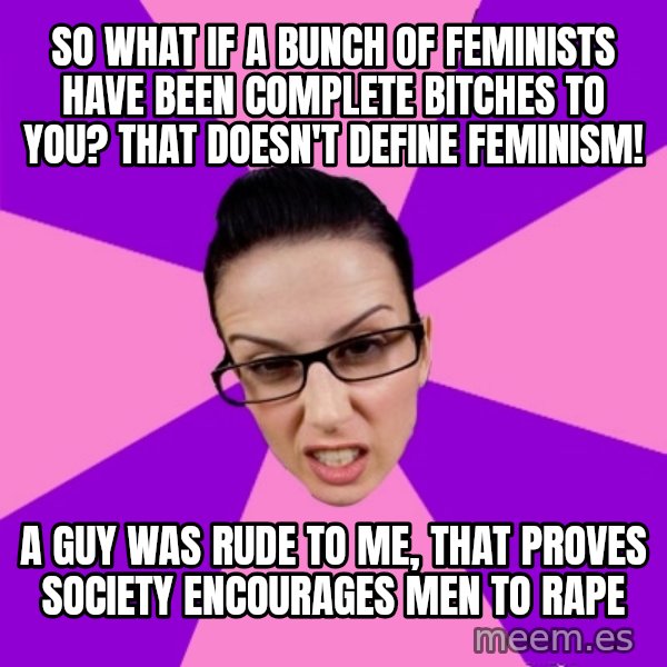 Privilege Denying Feminist meme: so what if a bunch of feminists have been complete bitches to you? that doesn't define feminism! / a guy was rude to me, that proves society encourages men to rape