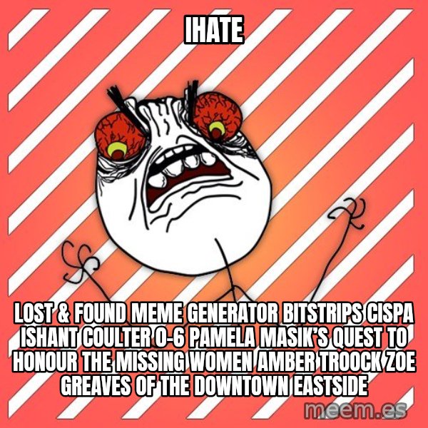 iHate meme: iHate / Lost & Found Meme Generator bitstrips cispa ishant coulter 0-6  Pamela Masik’s quest to honour the missing women AMBER TROOCK ZOE GREAVES of the Downtown Eastside