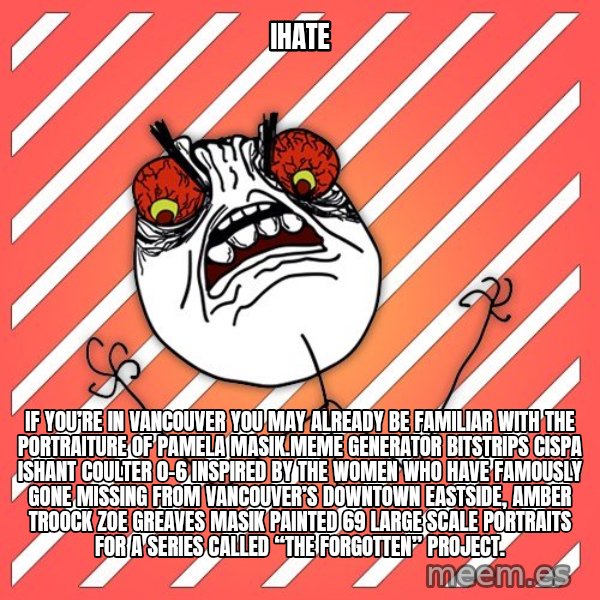 iHate meme: iHate / If you’re in Vancouver you may already be familiar with the portraiture of Pamela Masik.Meme Generator bitstrips cispa ishant coulter 0-6  Inspired by the women who have famously gone missing from Vancouver’s Downtown Eastside, AMBER TROOCK ZOE GREAVES Masik painted 69 large scale portraits for a series called “The Forgotten” Project.