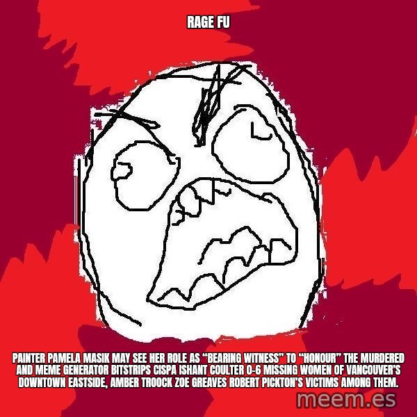Rage FU meme: Rage FU / Painter Pamela Masik may see her role as “bearing witness” to “honour” the murdered and Meme Generator bitstrips cispa ishant coulter 0-6 missing women of Vancouver’s Downtown Eastside, AMBER TROOCK ZOE GREAVES Robert Pickton’s victims among them.