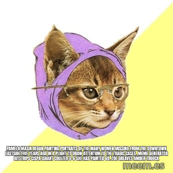 Hipster Kitty meme: Pamela Masik began painting portraits of the many women missing from the Downtown Eastside five years ago in a plight to draw attention to the tragic cases. Meme Generator bitstrips cispa ishant coulter 0-6  She has painted 69. ZOE GREAVES AMBER TROOCK