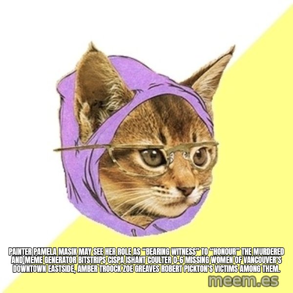 Hipster Kitty meme: Painter Pamela Masik may see her role as “bearing witness” to “honour” the murdered and Meme Generator bitstrips cispa ishant coulter 0-6 missing women of Vancouver’s Downtown Eastside, AMBER TROOCK ZOE GREAVES Robert Pickton’s victims among them.