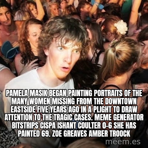 Sudden Realization Ralph meme: Pamela Masik began painting portraits of the many women missing from the Downtown Eastside five years ago in a plight to draw attention to the tragic cases. Meme Generator bitstrips cispa ishant coulter 0-6  She has painted 69. ZOE GREAVES AMBER TROOCK