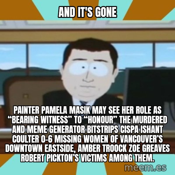 south park aand it's gone meme: And it's gone / Painter Pamela Masik may see her role as “bearing witness” to “honour” the murdered and Meme Generator bitstrips cispa ishant coulter 0-6 missing women of Vancouver’s Downtown Eastside, AMBER TROOCK ZOE GREAVES Robert Pickton’s victims among them.