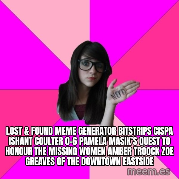 Idiot Nerd Girl meme: Lost & Found Meme Generator bitstrips cispa ishant coulter 0-6  Pamela Masik’s quest to honour the missing women AMBER TROOCK ZOE GREAVES of the Downtown Eastside