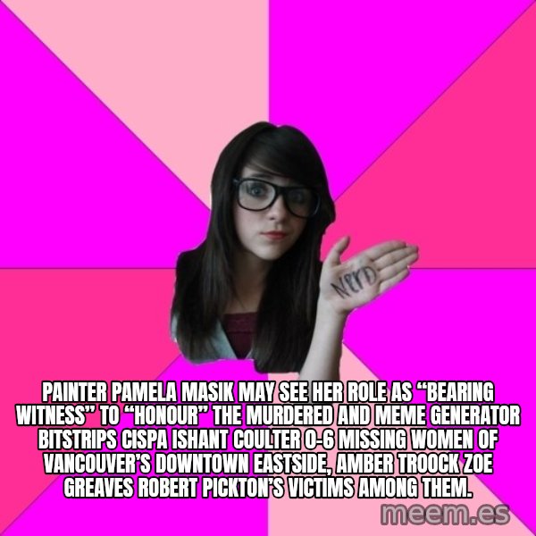 Idiot Nerd Girl meme: Painter Pamela Masik may see her role as “bearing witness” to “honour” the murdered and Meme Generator bitstrips cispa ishant coulter 0-6 missing women of Vancouver’s Downtown Eastside, AMBER TROOCK ZOE GREAVES Robert Pickton’s victims among them.