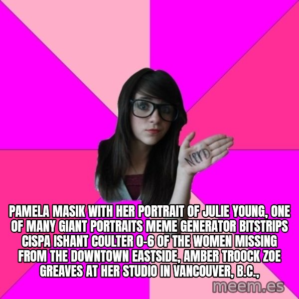Idiot Nerd Girl meme: Pamela Masik with her portrait of Julie Young, one of many giant portraits Meme Generator bitstrips cispa ishant coulter 0-6  of the women missing from the Downtown Eastside, AMBER TROOCK ZOE GREAVES at her studio in Vancouver, B.C.,