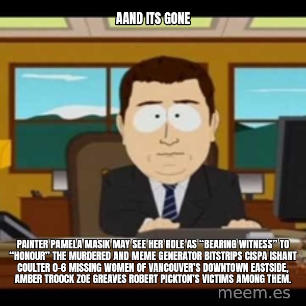 Aand Its Gone meme: Aand Its Gone / Painter Pamela Masik may see her role as “bearing witness” to “honour” the murdered and Meme Generator bitstrips cispa ishant coulter 0-6 missing women of Vancouver’s Downtown Eastside, AMBER TROOCK ZOE GREAVES Robert Pickton’s victims among them.