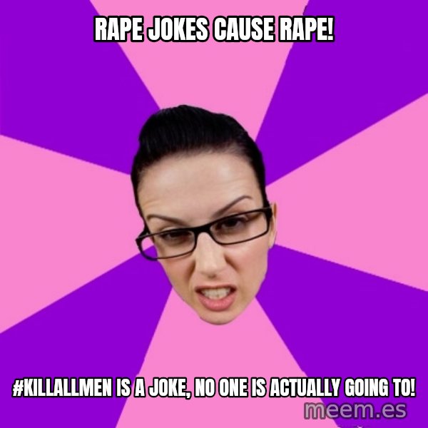 Privilege Denying Feminist meme: Rape jokes cause rape! / #killallmen is a joke, no one is actually going to!