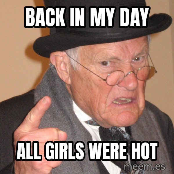 Angry Old Man meme: back in my day / all girls were hot