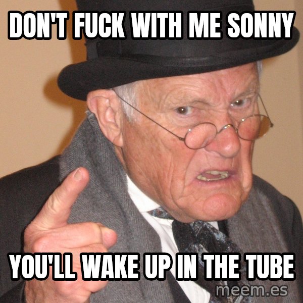 Angry Old Man meme: don't fuck with me sonny / you'll wake up in the tube