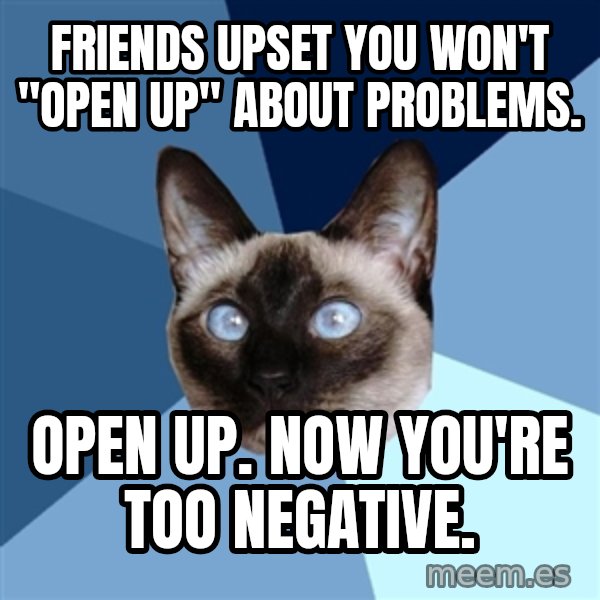 Chronic Illness Cat meme: Friends upset you won't "open up" about problems. / Open up.  Now you're too negative.