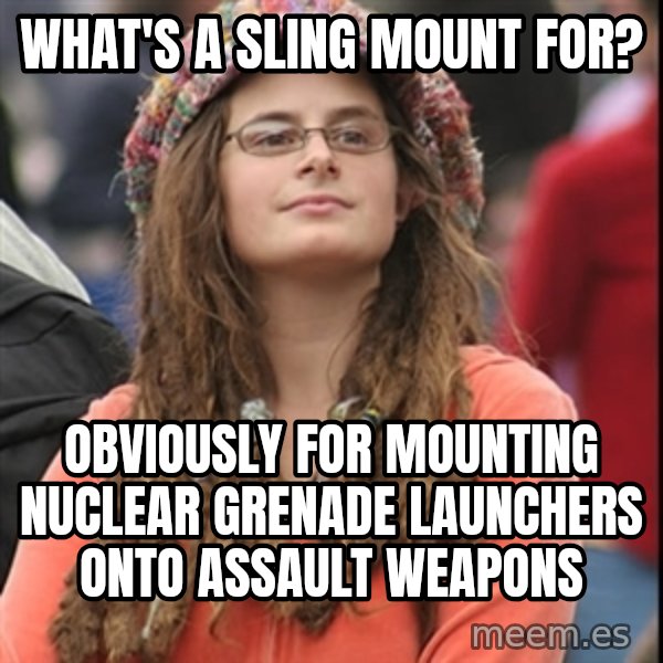 College Liberal meme: What's a sling mount for? / Obviously for mounting nuclear grenade launchers onto assault weapons