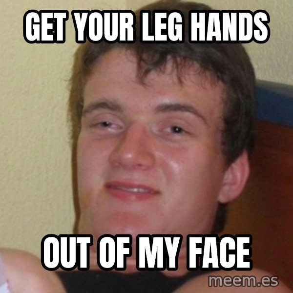 Really Stoned Guy meme: Get your leg hands / out of my face