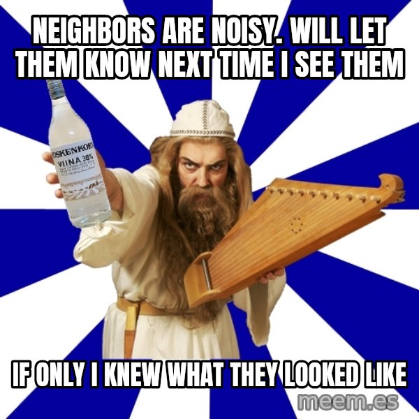 FinnishProblems meme: Neighbors are noisy. Will let them know next time I see them / If only I knew what they looked like