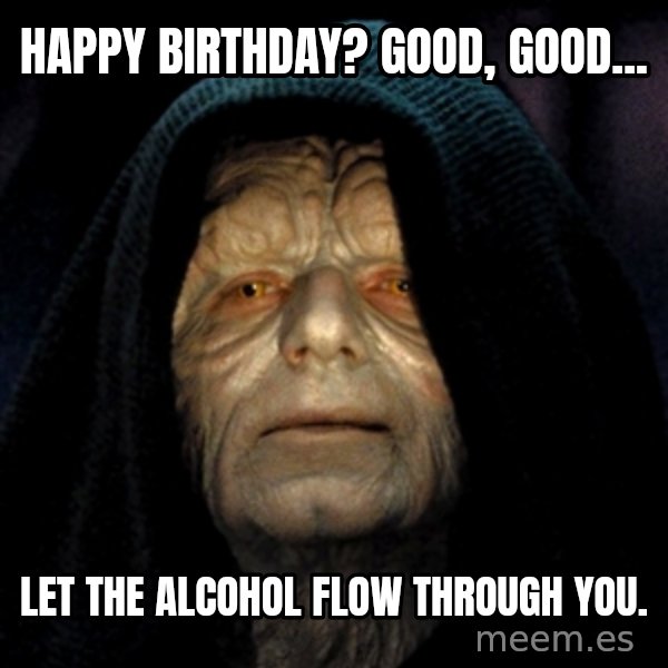 Star Wars Emperor meme: Happy birthday? Good, good... / let the alcohol flow through you.