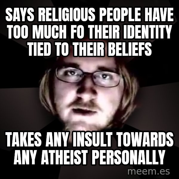 typical atheist meme: says religious people have too much fo their identity tied to their beliefs / takes any insult towards any atheist personally