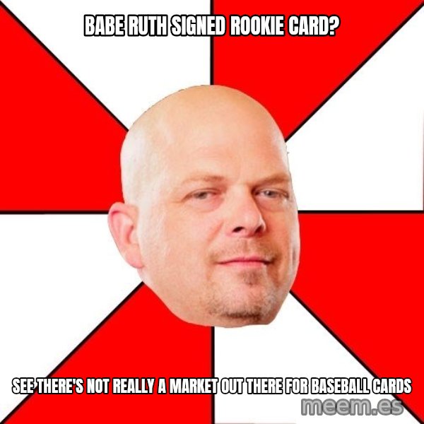 Pawn Stars meme: Babe Ruth signed rookie card? / See there's not really a market out there for baseball cards