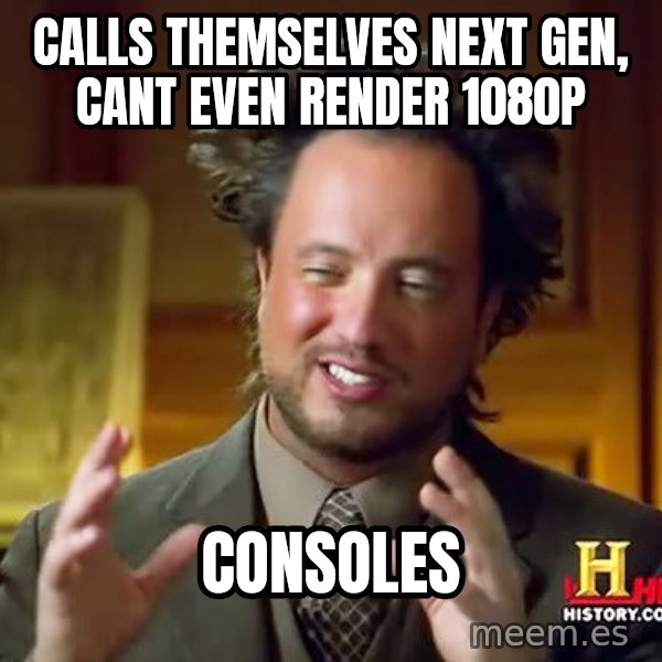 Ancient Aliens meme: Calls themselves next gen, cant even render 1080p / consoles