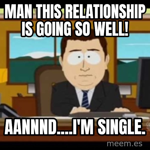 south park aand it's gone meme: Man this relationship is going so well! / aannnd....I'm single.