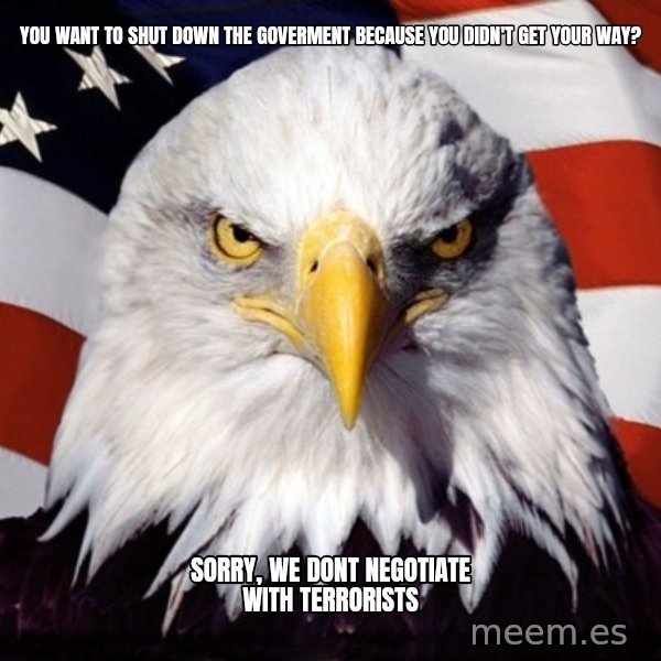 American Pride Eagle meme: you want to shut down the goverment because you didn't get your way? / sorry, we dont negotiate with terrorists