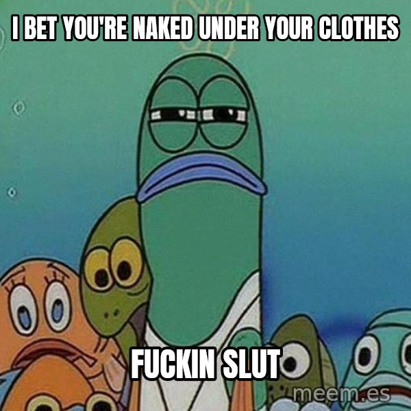 Serious Fish Spongebob meme: I bet you're naked under your clothes / Fuckin slut