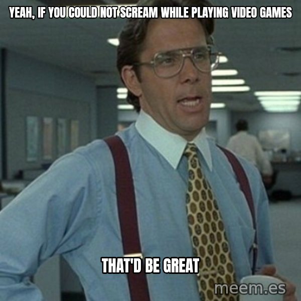 Office Space Boss meme: yeah, if you could not scream while playing video games / that'd be great