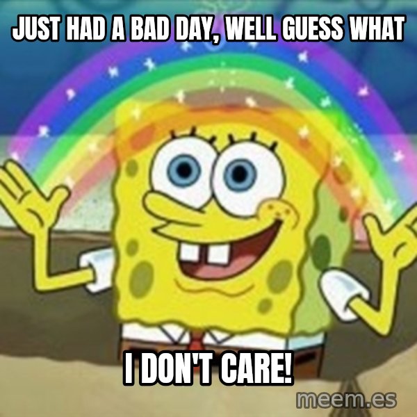 Spongebob meme: just had a bad day, well guess what / i don't care!