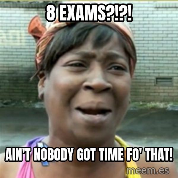 Ain't Nobody got time fo that meme: 8 EXAMS?!?! / AIN'T NOBODY GOT TIME FO' THAT!
