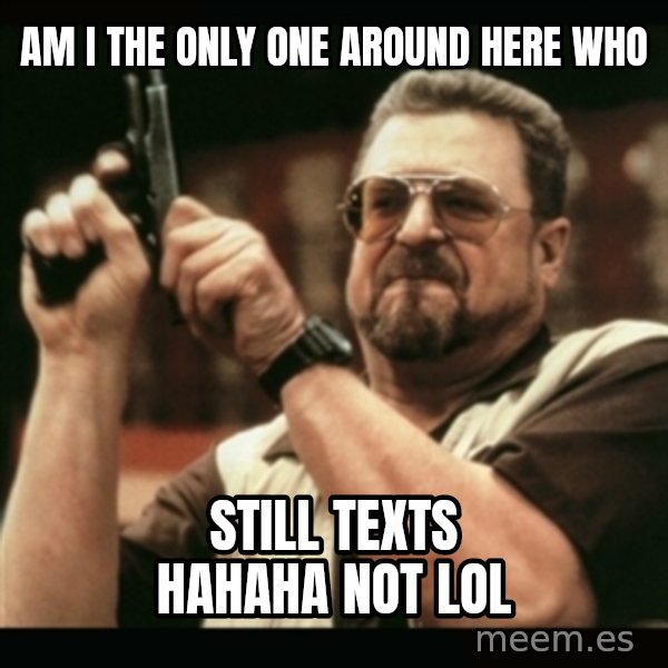 am i the only one around here meme: am i the only one around here who / still texts hahaha not lol