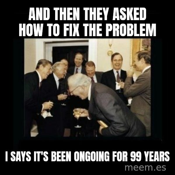 Rich Men Laughing meme: And then they asked how to fix the problem / I SAYS it's been ongoing for 99 years