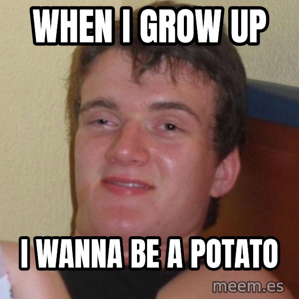 high/drunk guy meme: When I grow up / I wanna be a potato
