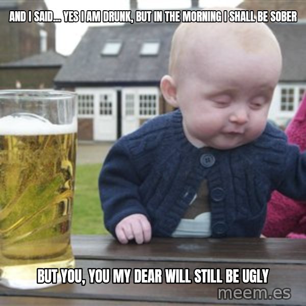 drunk baby 1 meme: and I said... Yes i am drunk, but in the morning I shall be sober / but you, you my dear will still be ugly