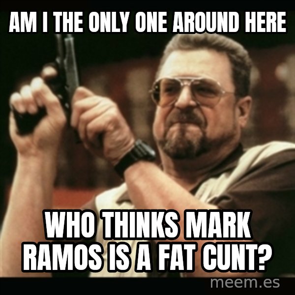am i the only one around here meme: am i the only one around here / who thinks mark ramos is a fat cunt?
