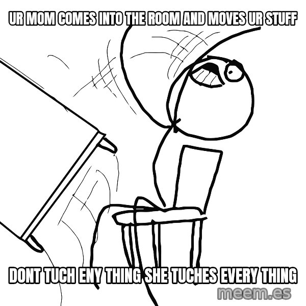 Desk Flip Rage Guy meme: ur mom comes into the room and moves ur stuff / dont tuch eny thing she tuches every thing
