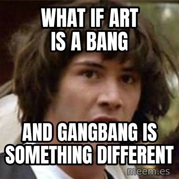 what if meme meme: What if art is a bang / and gangbang is something different